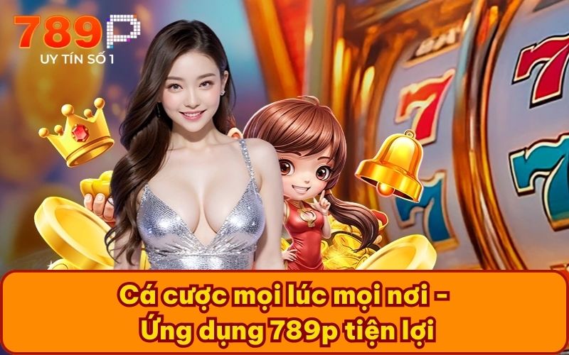 Cá cược mọi lúc mọi nơi - Ứng dụng 789p tiện lợi