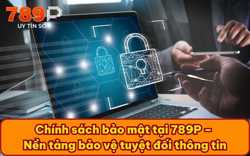 Chính sách bảo mật tại 789P – Nền tảng bảo vệ tuyệt đối thông tin