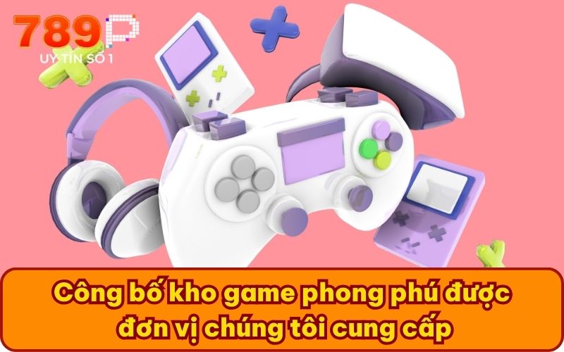 Công bố kho game phong phú được đơn vị chúng tôi cung cấp