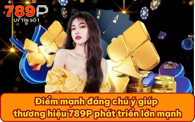 Điểm mạnh đáng chú ý giúp thương hiệu 789P phát triển lớn mạnh