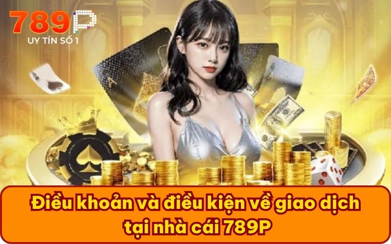 Điều khoản và điều kiện về giao dịch tại nhà cái 789P