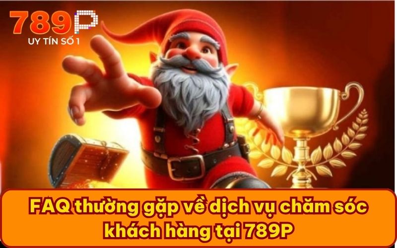 FAQ thường gặp về dịch vụ chăm sóc khách hàng tại 789P