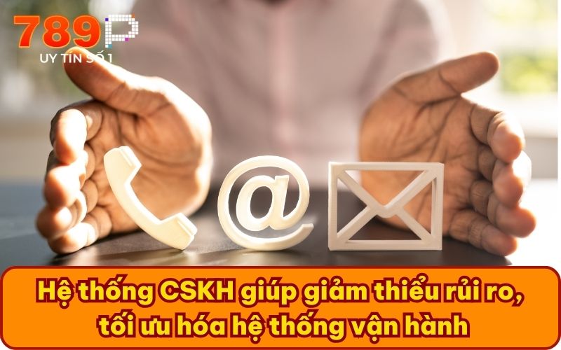 Hệ thống CSKH giúp giảm thiểu rủi ro, tối ưu hóa hệ thống vận hành