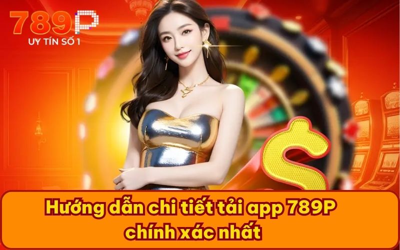 Hướng dẫn chi tiết tải app 789P chính xác nhất