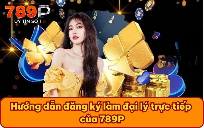 Hướng dẫn đăng ký làm đại lý trực tiếp của 789P