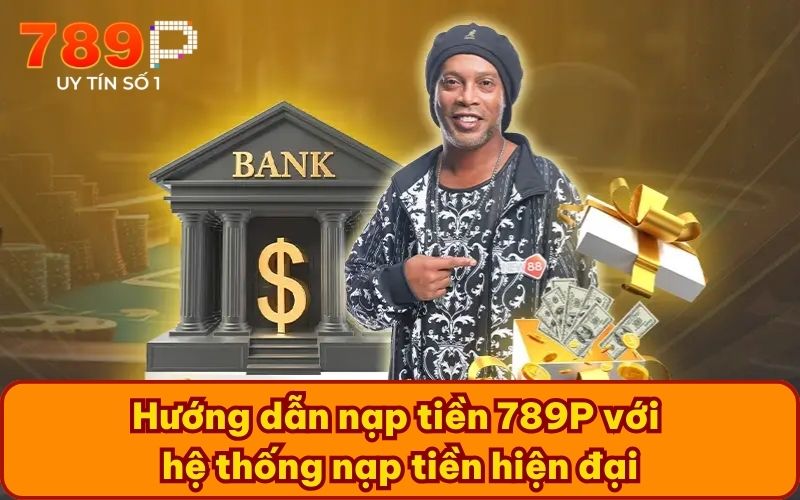 Hướng dẫn nạp tiền 789P với hệ thống nạp tiền hiện đại