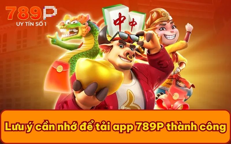 Lưu ý cần nhớ để tải app 789P thành công