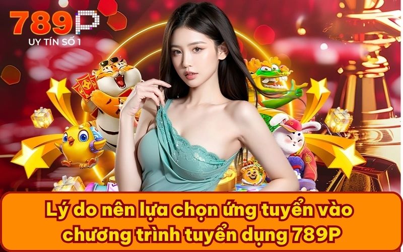 Lý do nên lựa chọn ứng tuyển vào chương trình tuyển dụng 789P