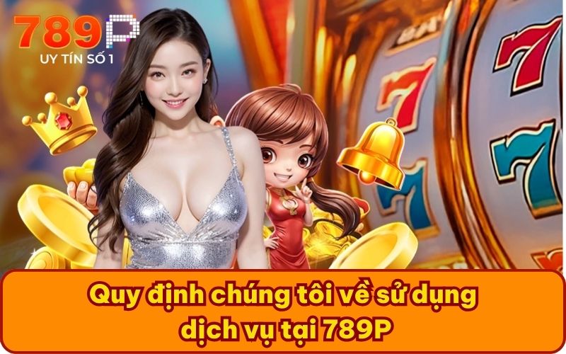 Quy định chúng tôi về sử dụng dịch vụ tại 789P