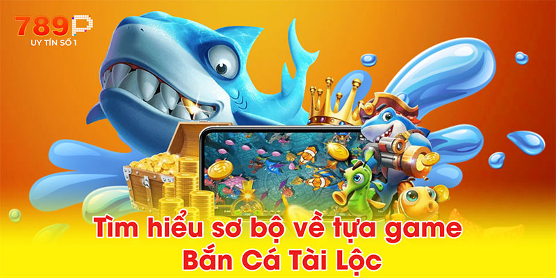 Tìm hiểu sơ bộ về tựa game Bắn Cá Tài Lộc